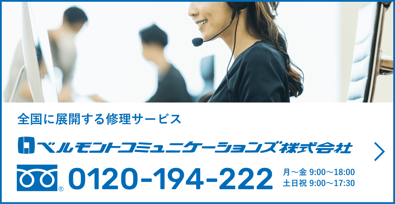 全国に展開する修理サービス ベルモントコミュニケーションズ株式会社 0120-194-222  月〜金 9:00〜18:00 土日祝 9:00〜17:30